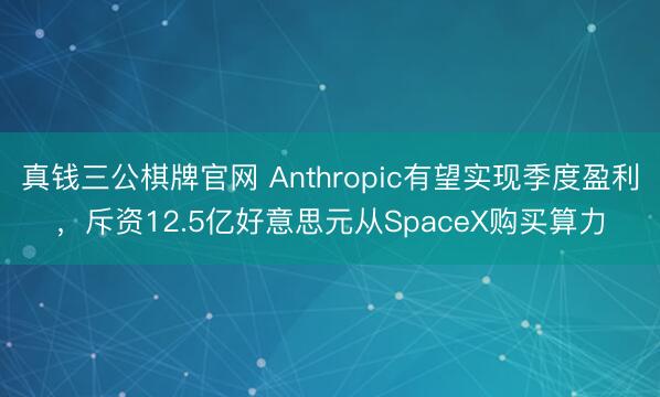 真钱三公棋牌官网 Anthropic有望实现季度盈利，斥资12.5亿好意思元从SpaceX购买算力