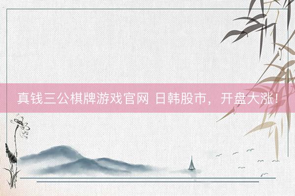 真钱三公棋牌游戏官网 日韩股市，开盘大涨！