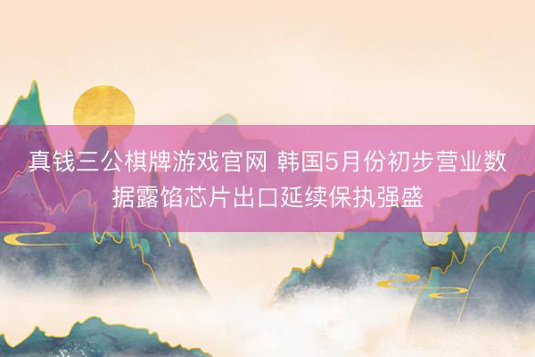 真钱三公棋牌游戏官网 韩国5月份初步营业数据露馅芯片出口延续保执强盛