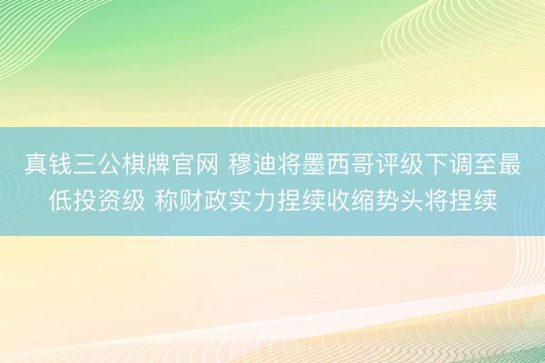 真钱三公棋牌官网 穆迪将墨西哥评级下调至最低投资级 称财政实力捏续收缩势头将捏续
