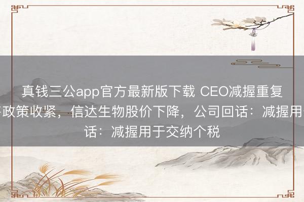 真钱三公app官方最新版下载 CEO减握重复减肥药销售政策收紧，信达生物股价下降，公司回话：减握用于交纳个税