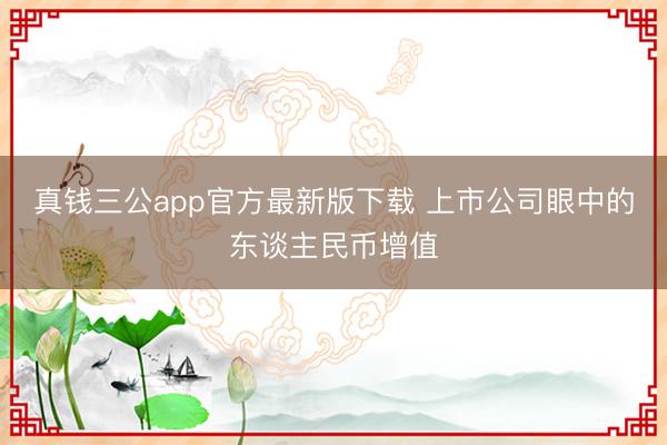 真钱三公app官方最新版下载 上市公司眼中的东谈主民币增值