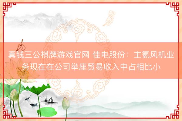 真钱三公棋牌游戏官网 佳电股份：主氦风机业务现在在公司举座贸易收入中占相比小