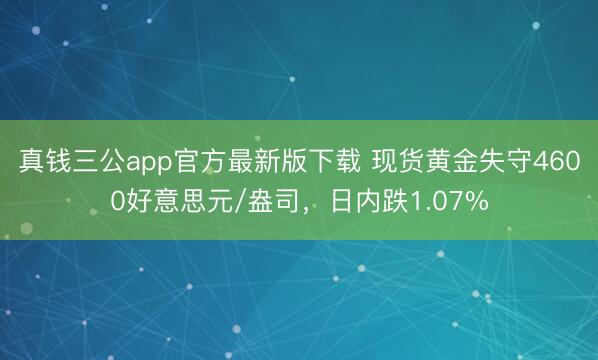 真钱三公app官方最新版下载 现货黄金失守4600好意思元/盎司，日内跌1.07%