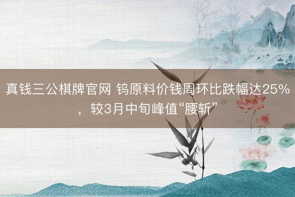 真钱三公棋牌官网 钨原料价钱周环比跌幅达25%，较3月中旬峰值“腰斩”