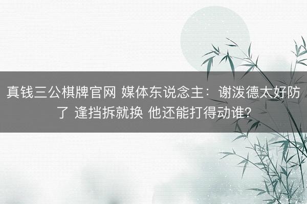 真钱三公棋牌官网 媒体东说念主：谢泼德太好防了 逢挡拆就换 他还能打得动谁？