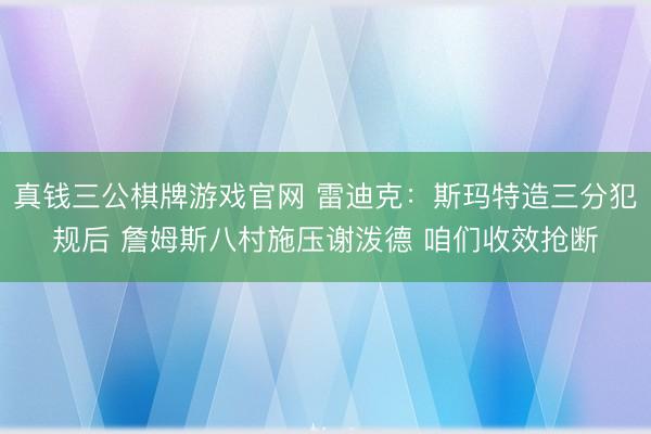 真钱三公棋牌游戏官网 雷迪克：斯玛特造三分犯规后 詹姆斯八村施压谢泼德 咱们收效抢断