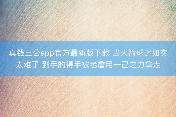真钱三公app官方最新版下载 当火箭球迷如实太难了 到手的得手被老詹用一己之力拿走