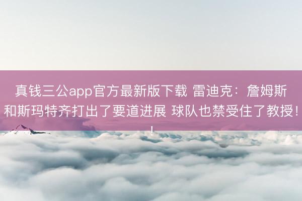 真钱三公app官方最新版下载 雷迪克：詹姆斯和斯玛特齐打出了要道进展 球队也禁受住了教授！