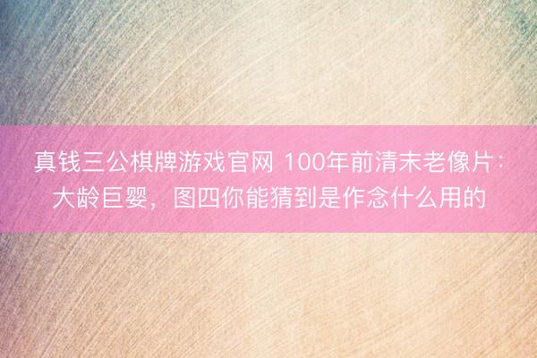 真钱三公棋牌游戏官网 100年前清末老像片：大龄巨婴，图四你能猜到是作念什么用的