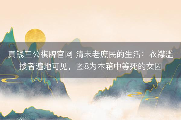 真钱三公棋牌官网 清末老庶民的生活：衣襟滥搂者遍地可见，图8为木箱中等死的女囚
