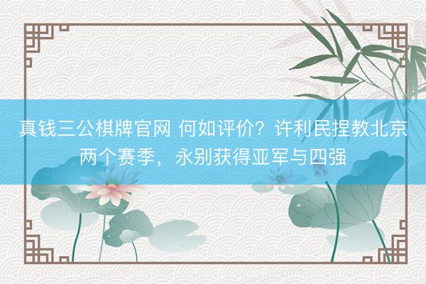 真钱三公棋牌官网 何如评价？许利民捏教北京两个赛季，永别获得亚军与四强
