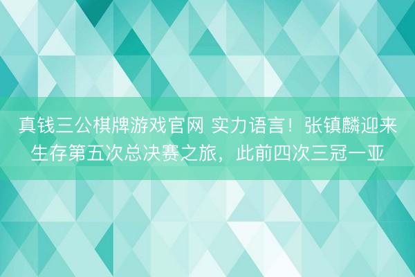 真钱三公棋牌游戏官网 实力语言！张镇麟迎来生存第五次总决赛之旅，此前四次三冠一亚