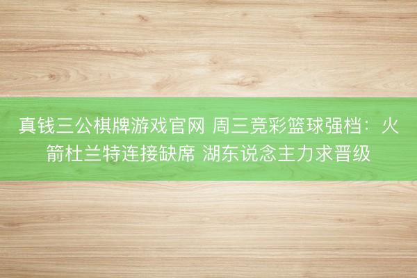 真钱三公棋牌游戏官网 周三竞彩篮球强档：火箭杜兰特连接缺席 湖东说念主力求晋级