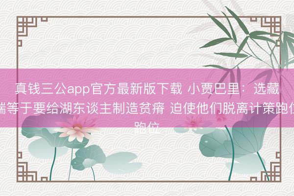 真钱三公app官方最新版下载 小贾巴里：选藏端等于要给湖东谈主制造贫瘠 迫使他们脱离计策跑位
