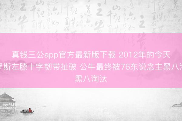 真钱三公app官方最新版下载 2012年的今天：罗斯左膝十字韧带扯破 公牛最终被76东说念主黑八淘汰