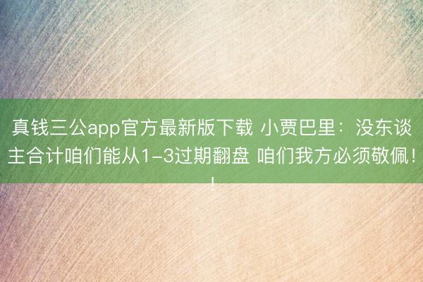 真钱三公app官方最新版下载 小贾巴里：没东谈主合计咱们能从1-3过期翻盘 咱们我方必须敬佩！