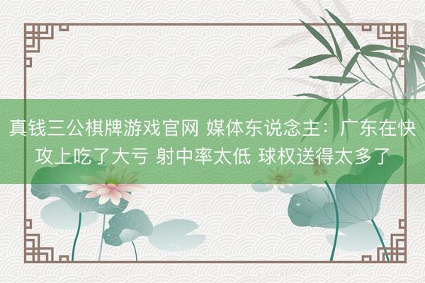 真钱三公棋牌游戏官网 媒体东说念主：广东在快攻上吃了大亏 射中率太低 球权送得太多了