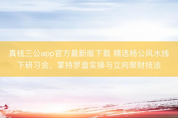 真钱三公app官方最新版下载 精选杨公风水线下研习会，掌持罗盘实操与立向聚财技法