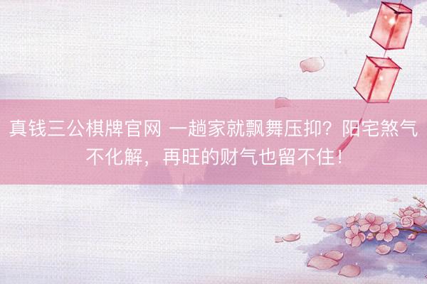 真钱三公棋牌官网 一趟家就飘舞压抑？阳宅煞气不化解，再旺的财气也留不住！