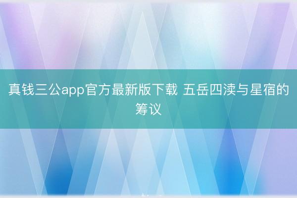真钱三公app官方最新版下载 五岳四渎与星宿的筹议