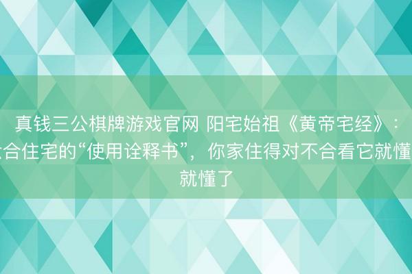 真钱三公棋牌游戏官网 阳宅始祖《黄帝宅经》：六合住宅的“使用诠释书”，你家住得对不合看它就懂了