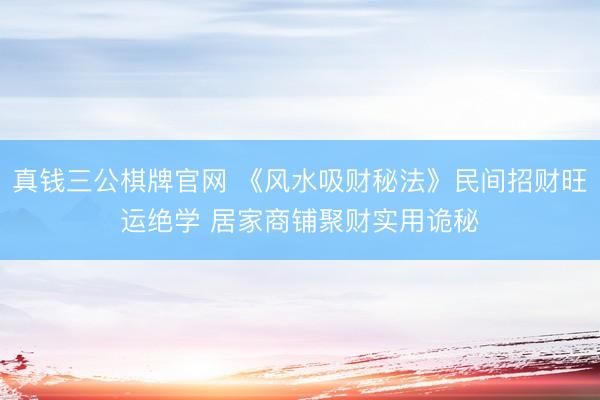 真钱三公棋牌官网 《风水吸财秘法》民间招财旺运绝学 居家商铺聚财实用诡秘