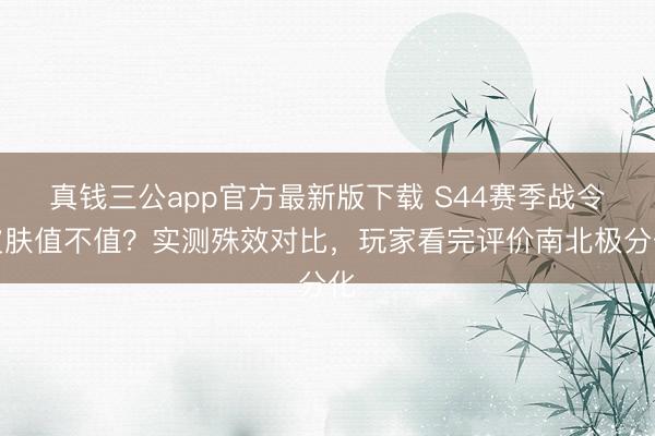 真钱三公app官方最新版下载 S44赛季战令皮肤值不值？实测殊效对比，玩家看完评价南北极分化
