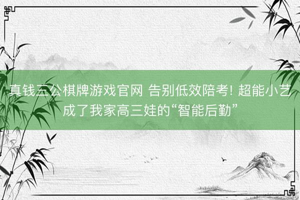 真钱三公棋牌游戏官网 告别低效陪考! 超能小艺成了我家高三娃的“智能后勤”