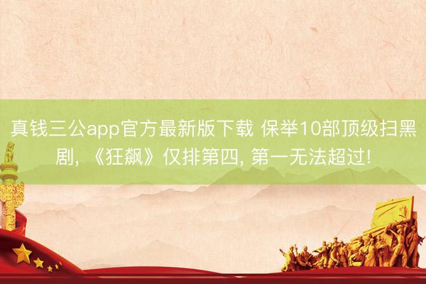 真钱三公app官方最新版下载 保举10部顶级扫黑剧， 《狂飙》仅排第四， 第一无法超过!