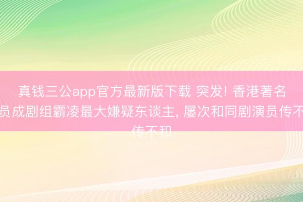 真钱三公app官方最新版下载 突发! 香港著名演员成剧组霸凌最大嫌疑东谈主， 屡次和同剧演员传不和