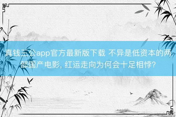 真钱三公app官方最新版下载 不异是低资本的两部国产电影， 红运走向为何会十足相悖?