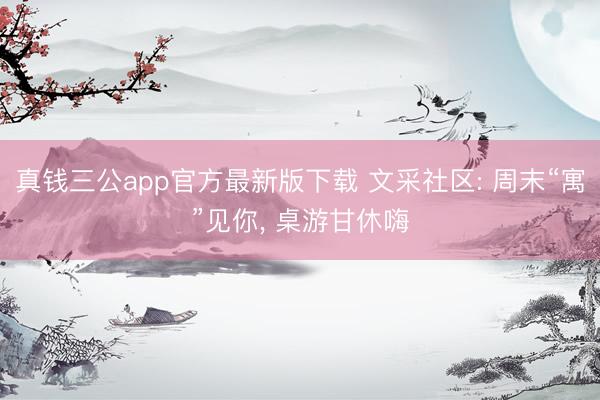 真钱三公app官方最新版下载 文采社区: 周末“寓”见你， 桌游甘休嗨