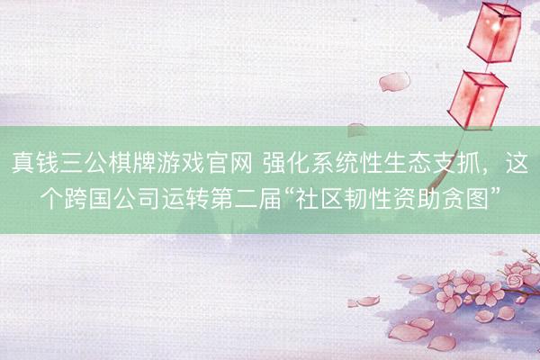 真钱三公棋牌游戏官网 强化系统性生态支抓，这个跨国公司运转第二届“社区韧性资助贪图”