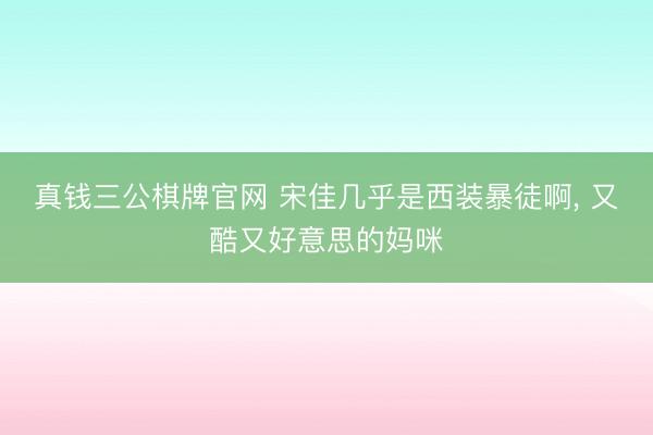 真钱三公棋牌官网 宋佳几乎是西装暴徒啊，<a href=