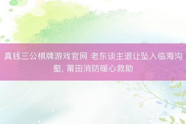 真钱三公棋牌游戏官网 老东谈主退让坠入临海沟壑， 莆田消防暖心救助