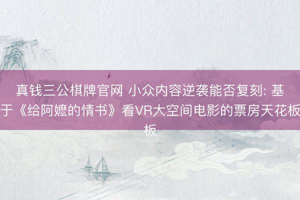 真钱三公棋牌官网 小众内容逆袭能否复刻: 基于《给阿嬷的情书》看VR大空间电影的票房天花板