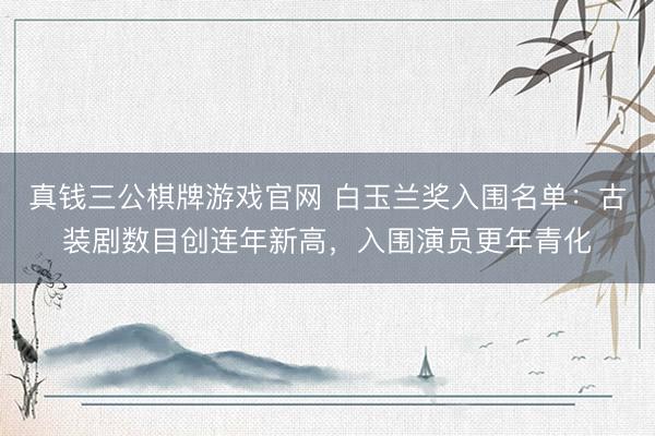 真钱三公棋牌游戏官网 白玉兰奖入围名单：古装剧数目创连年新高，入围演员更年青化