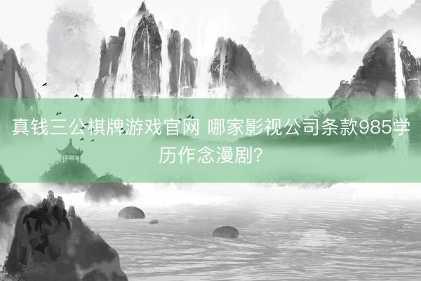 真钱三公棋牌游戏官网 哪家影视公司条款985学历作念漫剧？