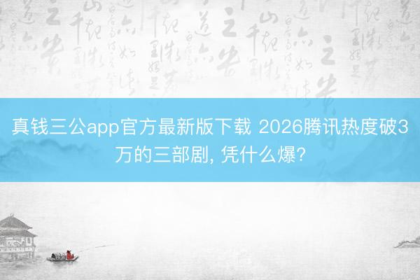 真钱三公app官方最新版下载 2026腾讯热度破3万的三部剧， 凭什么爆?