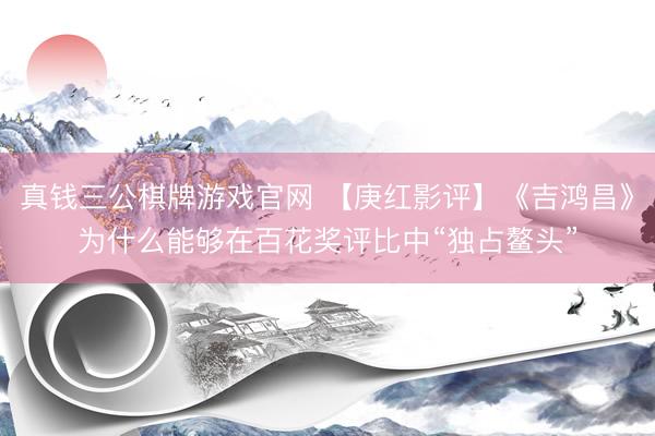 真钱三公棋牌游戏官网 【庚红影评】《吉鸿昌》为什么能够在百花奖评比中“独占鳌头”