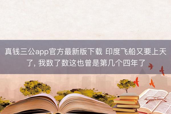 真钱三公app官方最新版下载 印度飞船又要上天了, 我数了数这也曾是第几个四年了