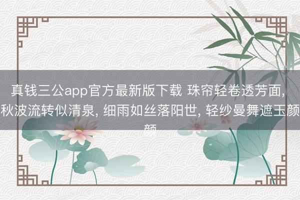 真钱三公app官方最新版下载 珠帘轻卷透芳面， 秋波流转似清泉， 细雨如丝落阳世， 轻纱曼舞遮玉颜