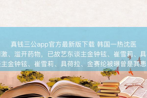 真钱三公app官方最新版下载 韩国一热沈医师被指控对患者谈话刺激、滥开药物，已故艺东谈主金钟铉、崔雪莉、具荷拉、金赛纶被曝曾是其患者