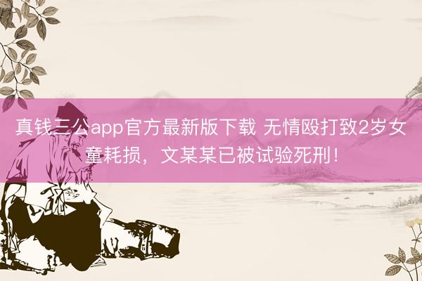 真钱三公app官方最新版下载 无情殴打致2岁女童耗损，文某某已被试验死刑！