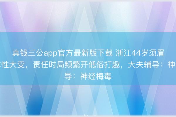真钱三公app官方最新版下载 浙江44岁须眉片刻本性大变，责任时局频繁开低俗打趣，大夫辅导：神经梅毒