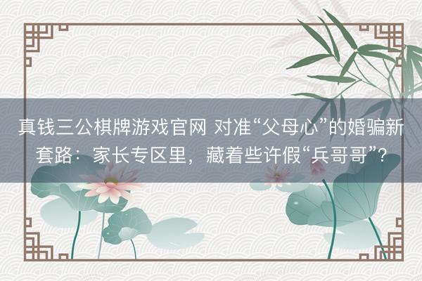 真钱三公棋牌游戏官网 对准“父母心”的婚骗新套路：家长专区里，藏着些许假“兵哥哥”？