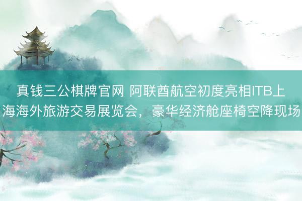 真钱三公棋牌官网 阿联酋航空初度亮相ITB上海海外旅游交易展览会，豪华经济舱座椅空降现场