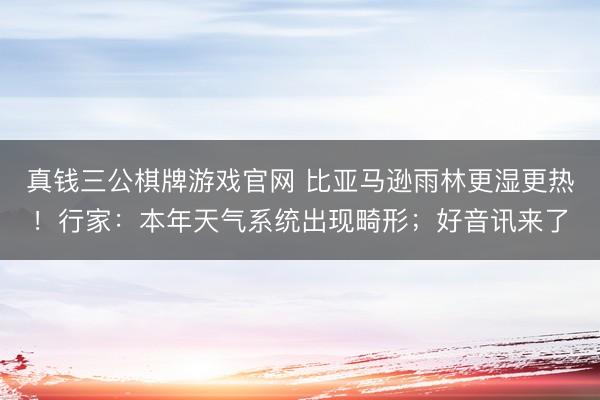 真钱三公棋牌游戏官网 比亚马逊雨林更湿更热！行家：本年天气系统出现畸形；好音讯来了