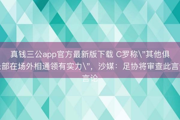 真钱三公app官方最新版下载 C罗称